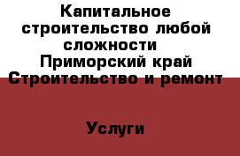 Капитальное строительство любой сложности - Приморский край Строительство и ремонт » Услуги   . Приморский край